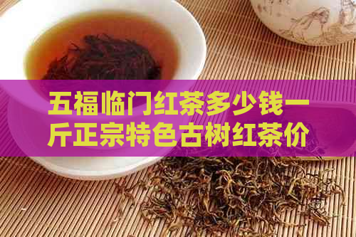 五福临门红茶多少钱一斤正宗特色古树红茶价格