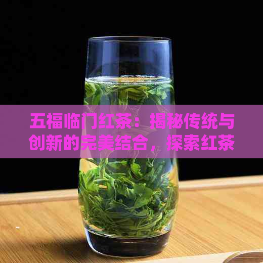 五福临门红茶：揭秘传统与创新的完美结合，探索红茶的丰富层次和独特风味