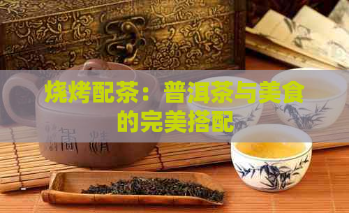 烧烤配茶：普洱茶与美食的完美搭配