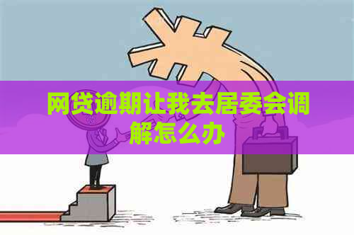 网贷逾期让我去居委会调解怎么办