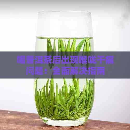 喝普洱茶后出现喉咙干痛问题：全面解决指南