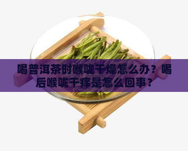 喝普洱茶时喉咙干燥怎么办？喝后喉咙干痒是怎么回事？