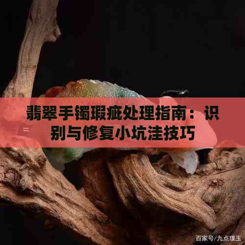 翡翠手镯瑕疵处理指南：识别与修复小坑洼技巧