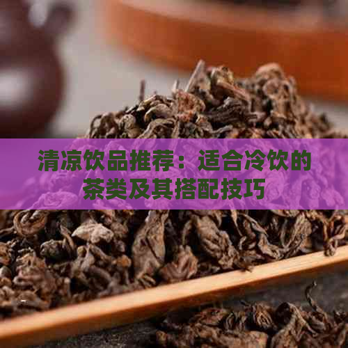 清凉饮品推荐：适合冷饮的茶类及其搭配技巧