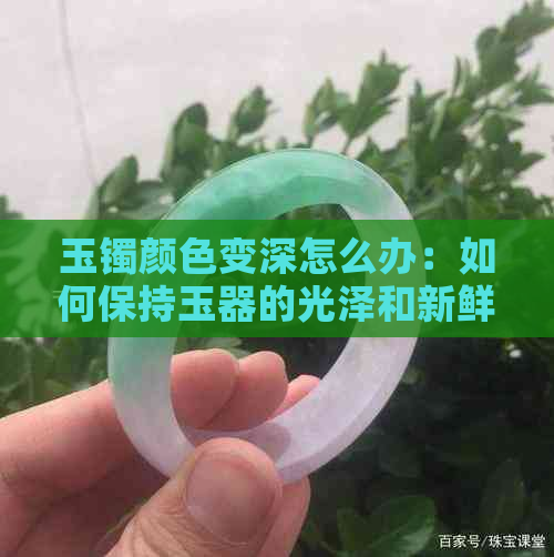 玉镯颜色变深怎么办：如何保持玉器的光泽和新鲜度