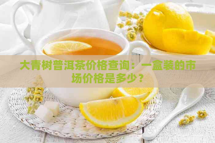 大青树普洱茶价格查询：一盒装的市场价格是多少？