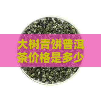 大树青饼普洱茶价格是多少，2006年大树青饼价格及大树普洱茶价格表