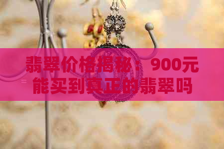 翡翠价格揭秘：900元能买到真正的翡翠吗？