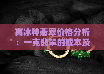 高冰种翡翠价格分析：一克翡翠的成本及市场价格指南