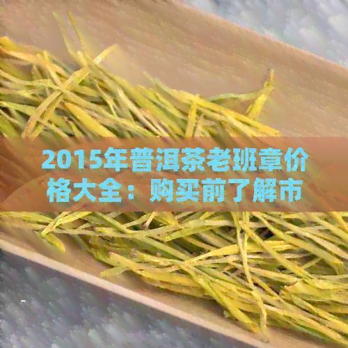 2015年普洱茶老班章价格大全：购买前了解市场行情和品质参考