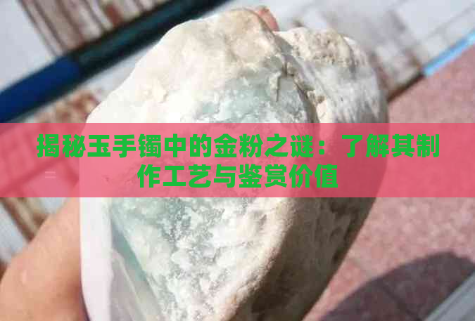 揭秘玉手镯中的金粉之谜：了解其制作工艺与鉴赏价值