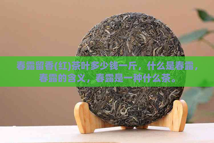 春露留香(红)茶叶多少钱一斤，什么是春露，春露的含义，春露是一种什么茶。