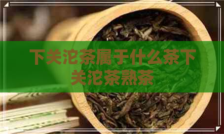 下关沱茶属于什么茶下关沱茶熟茶