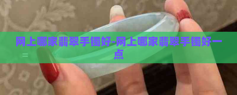 网上哪家翡翠手镯好-网上哪家翡翠手镯好一点