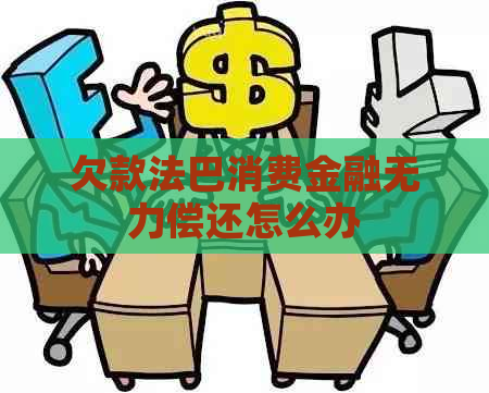 欠款法巴消费金融无力偿还怎么办