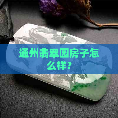 通州翡翠园房子怎么样？