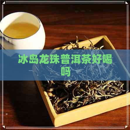 冰岛龙珠普洱茶好喝吗