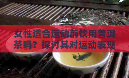 女性适合运动前饮用普洱茶吗？探讨其对运动表现的影响