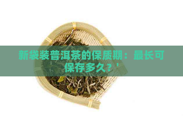 新袋装普洱茶的保质期：最长可保存多久？'