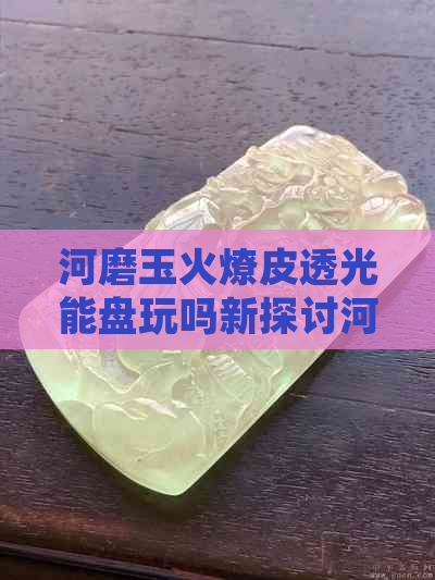 河磨玉火燎皮透光能盘玩吗新探讨河磨玉火燎皮的透光性及盘玩价值