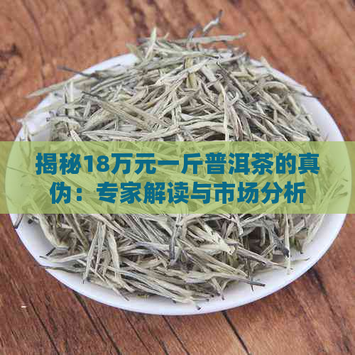 揭秘18万元一斤普洱茶的真伪：专家解读与市场分析