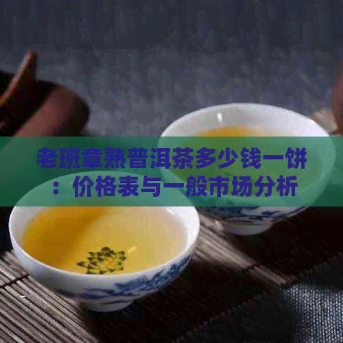 老班章熟普洱茶多少钱一饼：价格表与一般市场分析