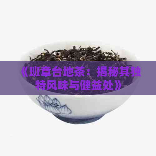 《班章台地茶：揭秘其独特风味与健益处》