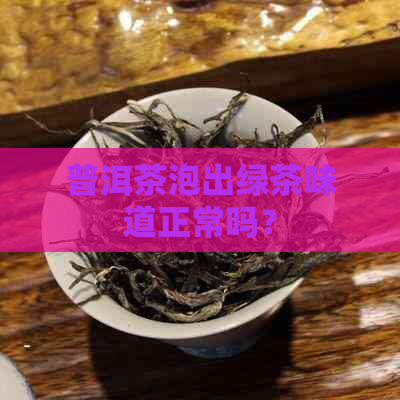 普洱茶泡出绿茶味道正常吗？