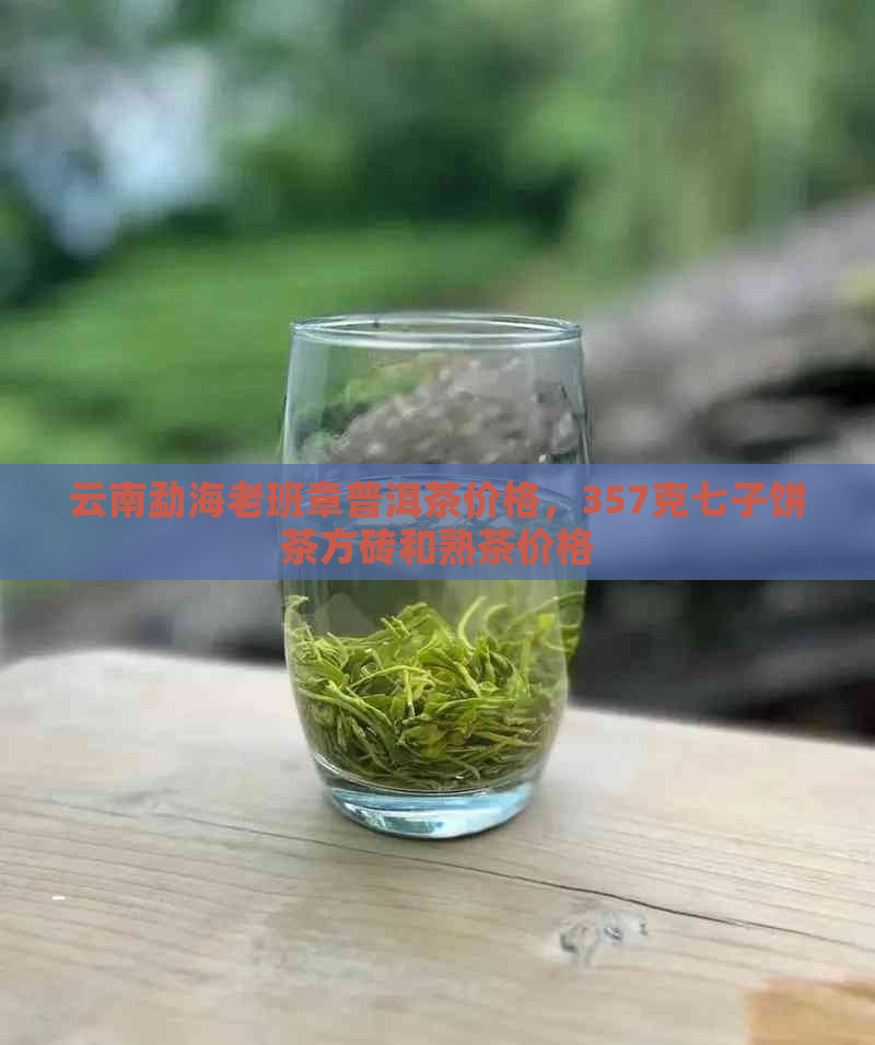 云南勐海老班章普洱茶价格，357克七子饼茶方砖和熟茶价格