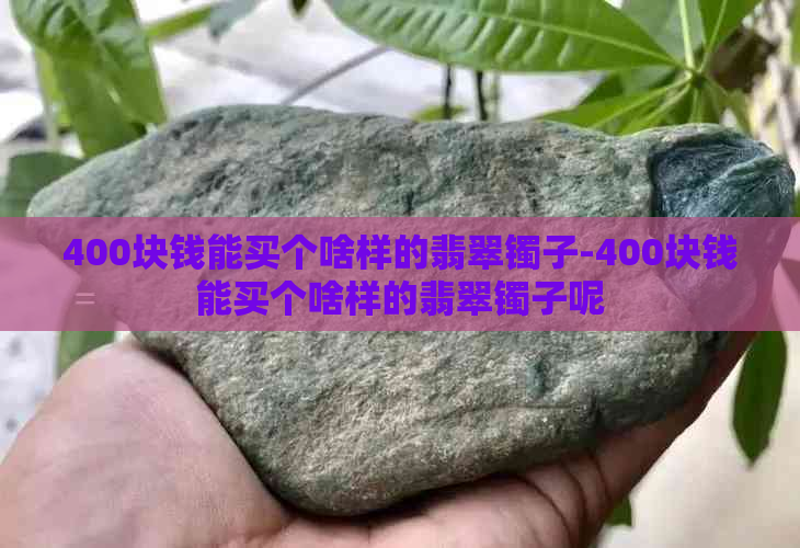 400块钱能买个啥样的翡翠镯子-400块钱能买个啥样的翡翠镯子呢