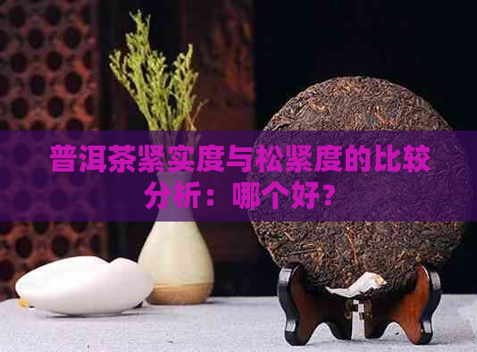 普洱茶紧实度与松紧度的比较分析：哪个好？