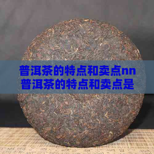 普洱茶的特点和卖点nn普洱茶的特点和卖点是什么样的