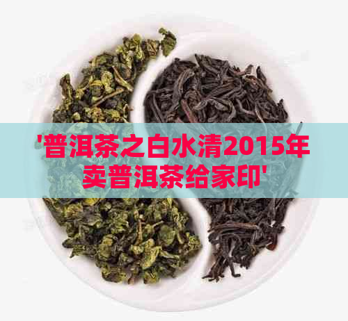 '普洱茶之白水清2015年卖普洱茶给家印'