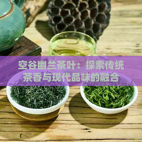 空谷幽兰茶叶：探索传统茶香与现代品味的融合