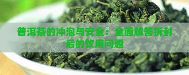 普洱茶的冲泡与安全：全面解答拆封后的饮用问题