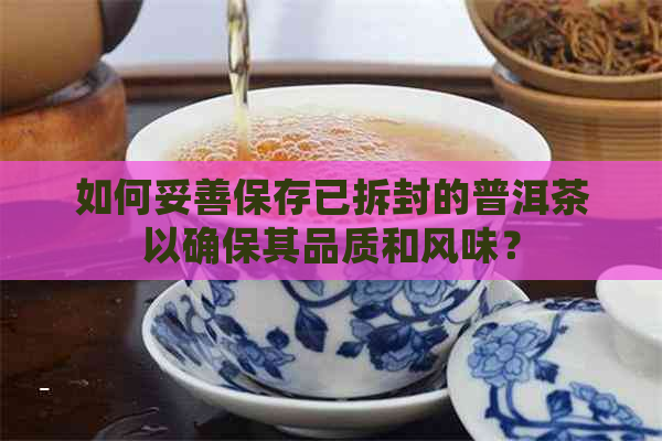 如何妥善保存已拆封的普洱茶以确保其品质和风味？