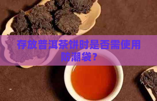 存放普洱茶饼时是否需使用防潮袋？