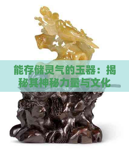 能存储灵气的玉器：揭秘其神秘力量与文化价值