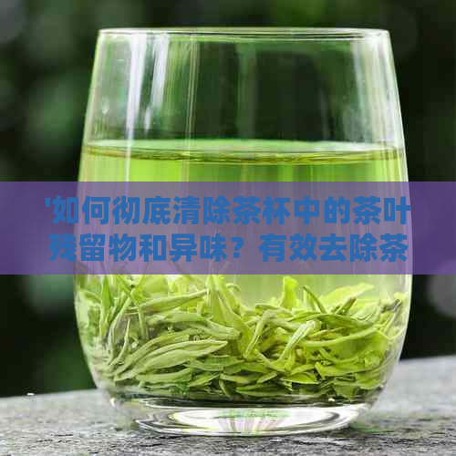 '如何彻底清除茶杯中的茶叶残留物和异味？有效去除茶垢的技巧与实用指南'