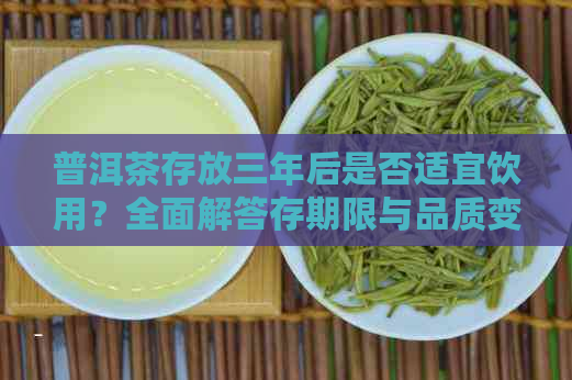 普洱茶存放三年后是否适宜饮用？全面解答存期限与品质变化