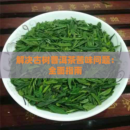 解决古树普洱茶苦味问题：全面指南