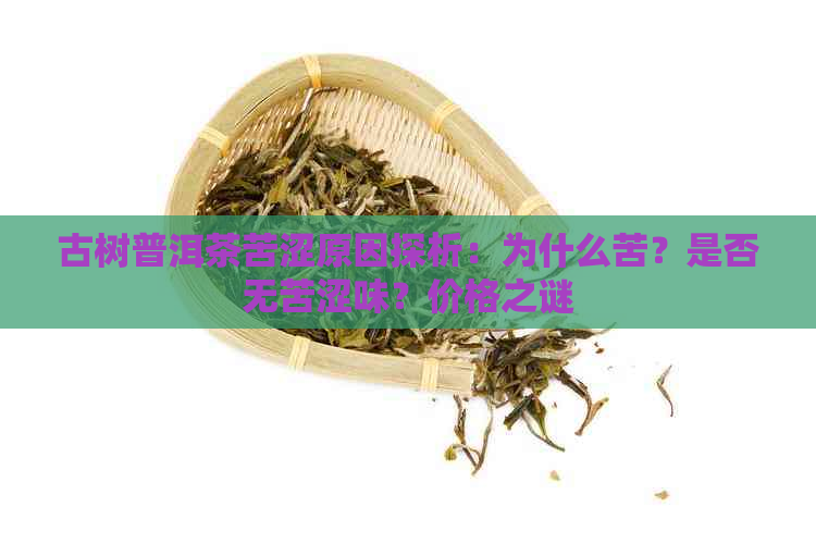 古树普洱茶苦涩原因探析：为什么苦？是否无苦涩味？价格之谜