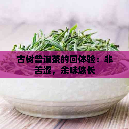 古树普洱茶的回体验：非苦涩，余味悠长