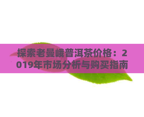 探索老曼峨普洱茶价格：2019年市场分析与购买指南