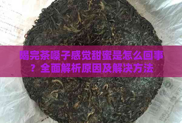 喝完茶嗓子感觉甜蜜是怎么回事？全面解析原因及解决方法