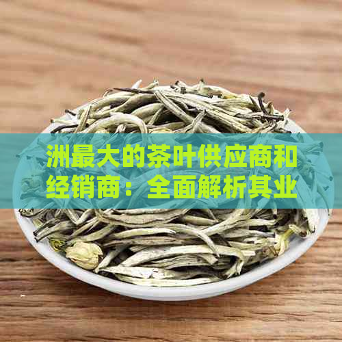 洲更大的茶叶供应商和经销商：全面解析其业务网络与市场影响力