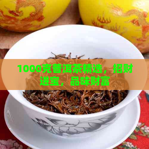 1000克普洱茶精选，招财进宝，品味财富