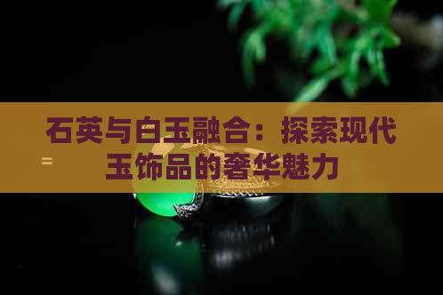 石英与白玉融合：探索现代玉饰品的奢华魅力