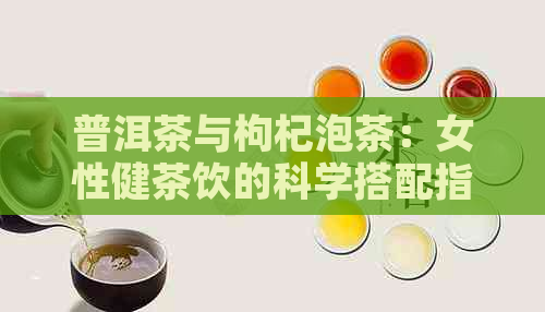 普洱茶与枸杞泡茶：女性健茶饮的科学搭配指南