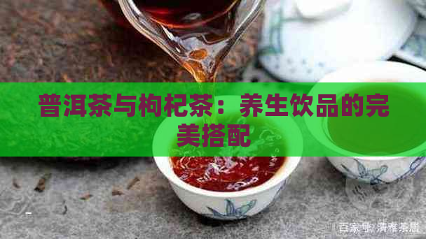 普洱茶与枸杞茶：养生饮品的完美搭配